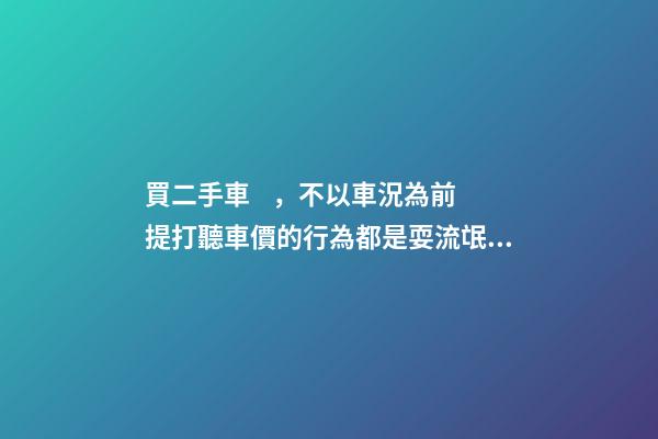 買二手車，不以車況為前提打聽車價的行為都是耍流氓！